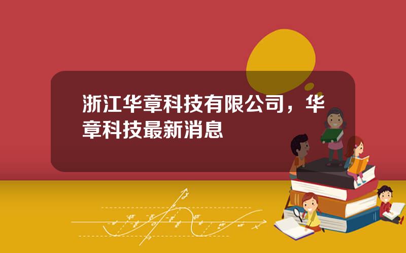 浙江华章科技有限公司，华章科技最新消息