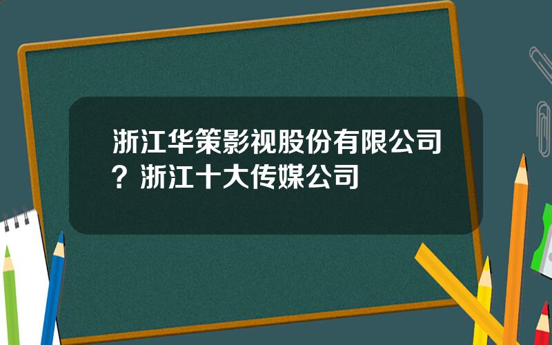 浙江华策影视股份有限公司？浙江十大传媒公司