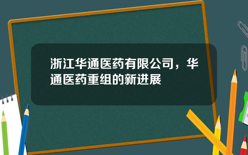 浙江华通医药有限公司，华通医药重组的新进展