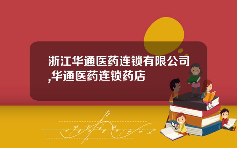 浙江华通医药连锁有限公司,华通医药连锁药店
