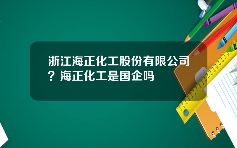 浙江海正化工股份有限公司？海正化工是国企吗