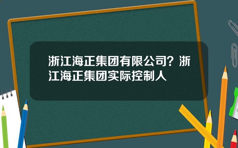 浙江海正集团有限公司？浙江海正集团实际控制人