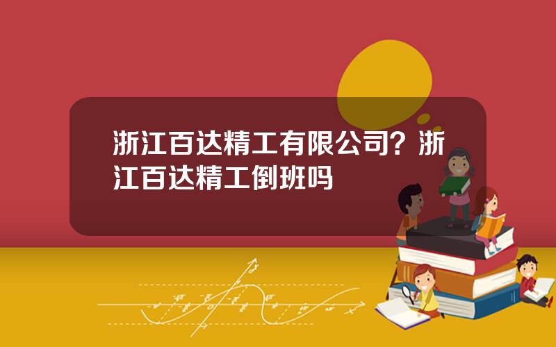 浙江百达精工有限公司？浙江百达精工倒班吗