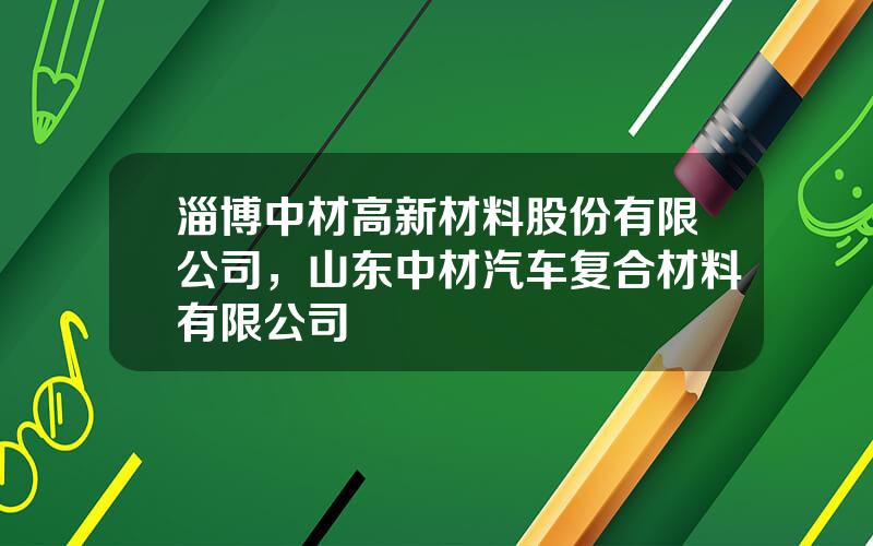 淄博中材高新材料股份有限公司，山东中材汽车复合材料有限公司