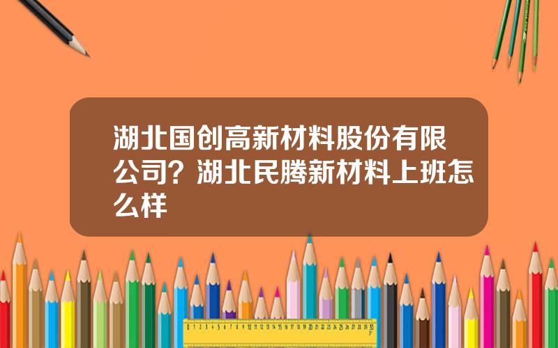 湖北国创高新材料股份有限公司？湖北民腾新材料上班怎么样