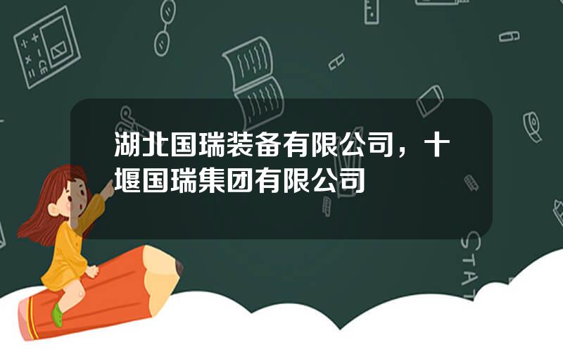 湖北国瑞装备有限公司，十堰国瑞集团有限公司