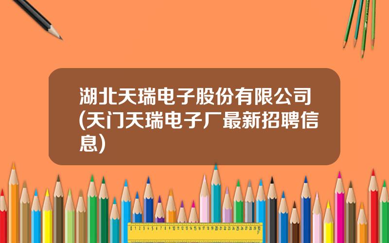 湖北天瑞电子股份有限公司(天门天瑞电子厂最新招聘信息)