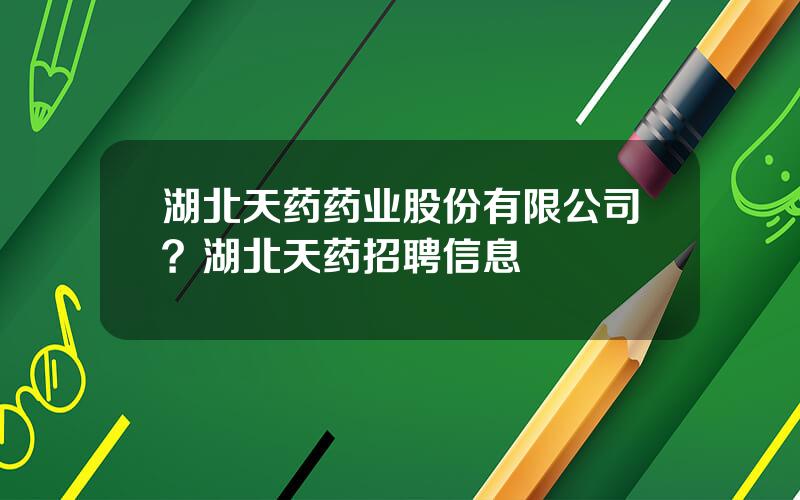 湖北天药药业股份有限公司？湖北天药招聘信息