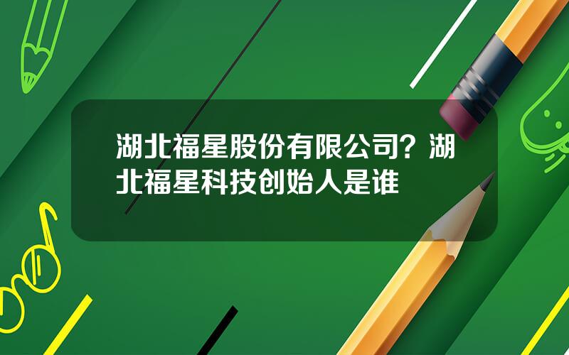 湖北福星股份有限公司？湖北福星科技创始人是谁