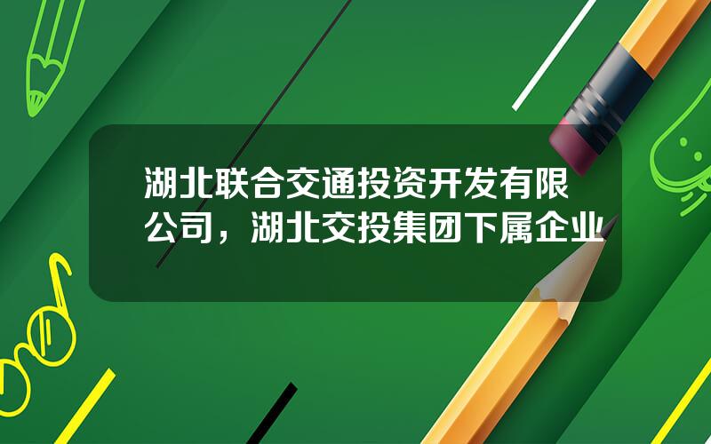 湖北联合交通投资开发有限公司，湖北交投集团下属企业