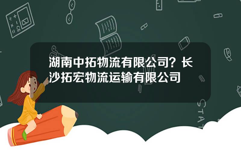 湖南中拓物流有限公司？长沙拓宏物流运输有限公司