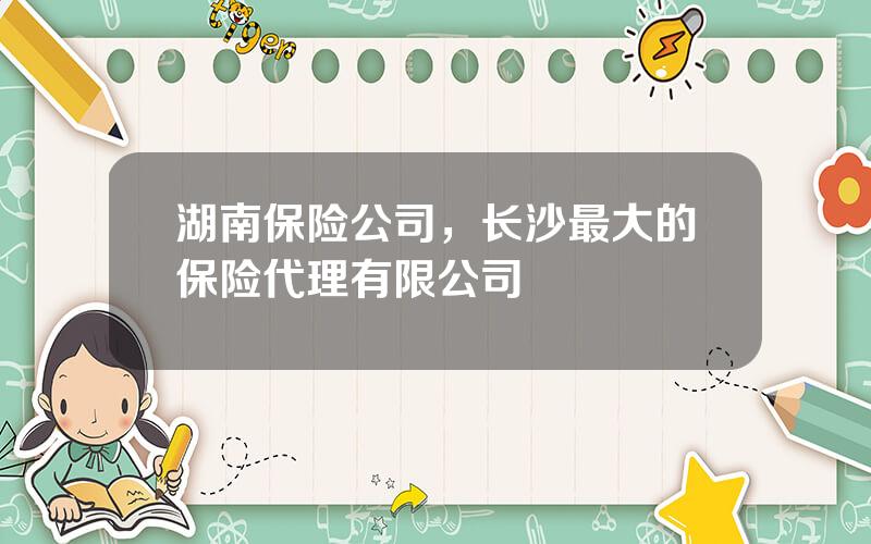 湖南保险公司，长沙最大的保险代理有限公司