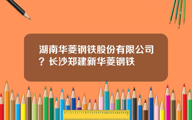 湖南华菱钢铁股份有限公司？长沙郑建新华菱钢铁