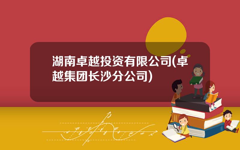 湖南卓越投资有限公司(卓越集团长沙分公司)