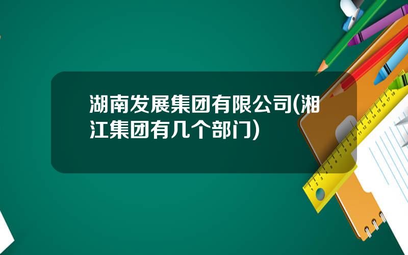 湖南发展集团有限公司(湘江集团有几个部门)