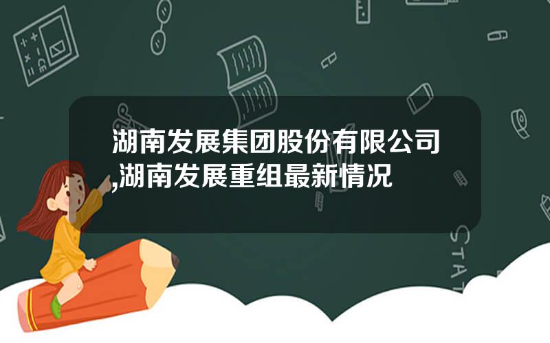 湖南发展集团股份有限公司,湖南发展重组最新情况