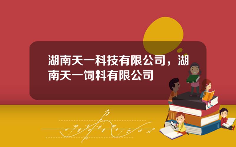 湖南天一科技有限公司，湖南天一饲料有限公司
