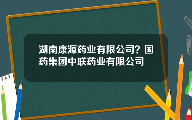 湖南康源药业有限公司？国药集团中联药业有限公司