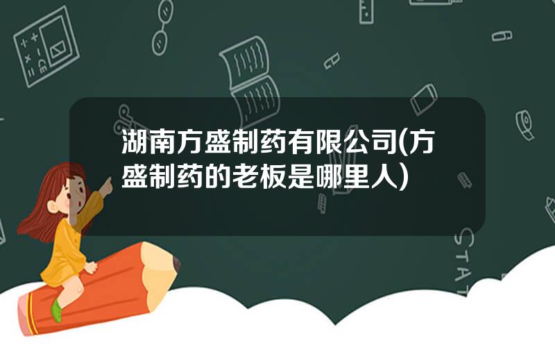湖南方盛制药有限公司(方盛制药的老板是哪里人)