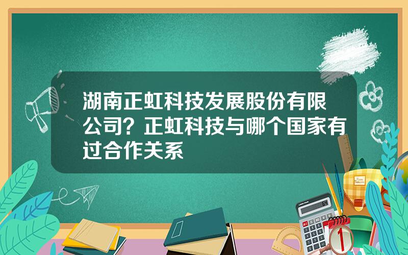 湖南正虹科技发展股份有限公司？正虹科技与哪个国家有过合作关系