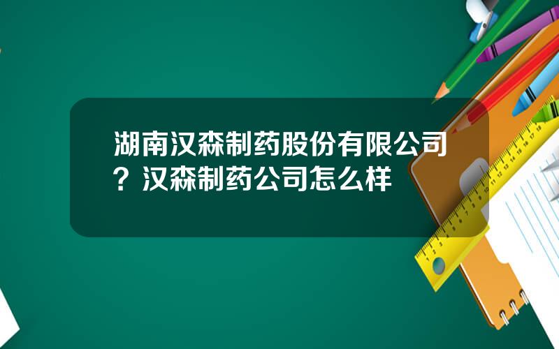 湖南汉森制药股份有限公司？汉森制药公司怎么样
