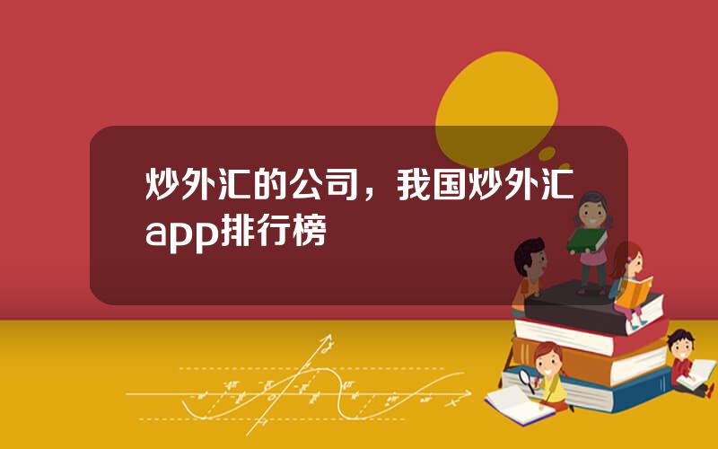 炒外汇的公司，我国炒外汇app排行榜