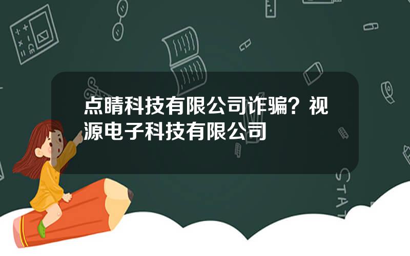 点睛科技有限公司诈骗？视源电子科技有限公司