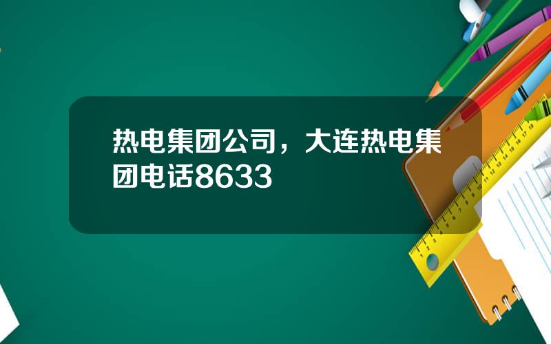 热电集团公司，大连热电集团电话8633