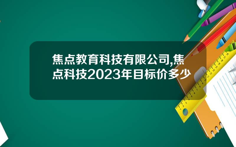 焦点教育科技有限公司,焦点科技2023年目标价多少