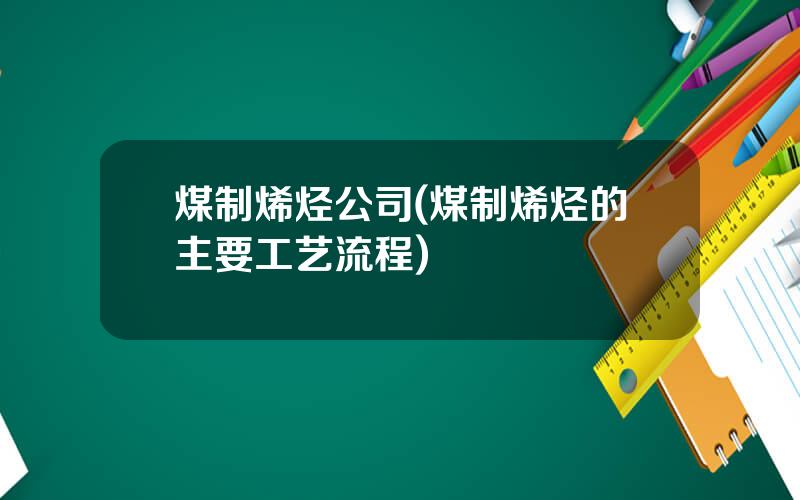 煤制烯烃公司(煤制烯烃的主要工艺流程)