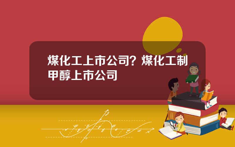 煤化工上市公司？煤化工制甲醇上市公司