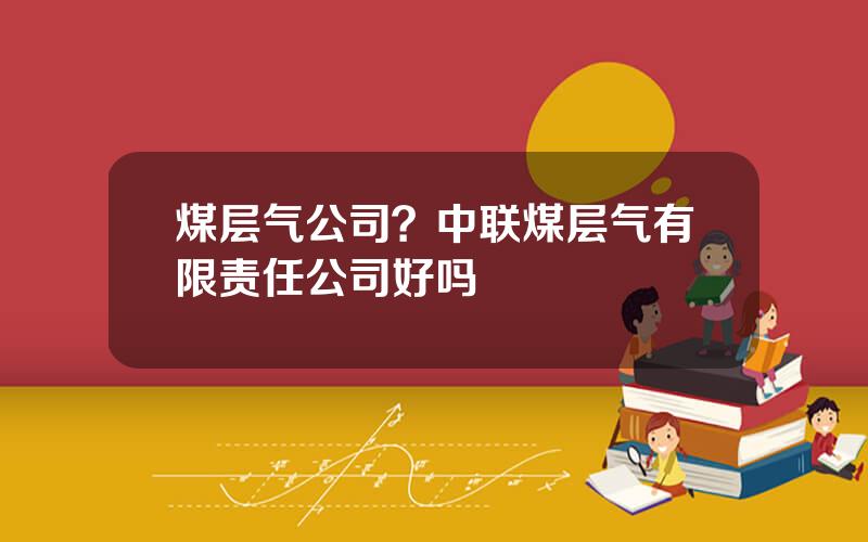 煤层气公司？中联煤层气有限责任公司好吗