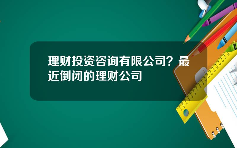 理财投资咨询有限公司？最近倒闭的理财公司