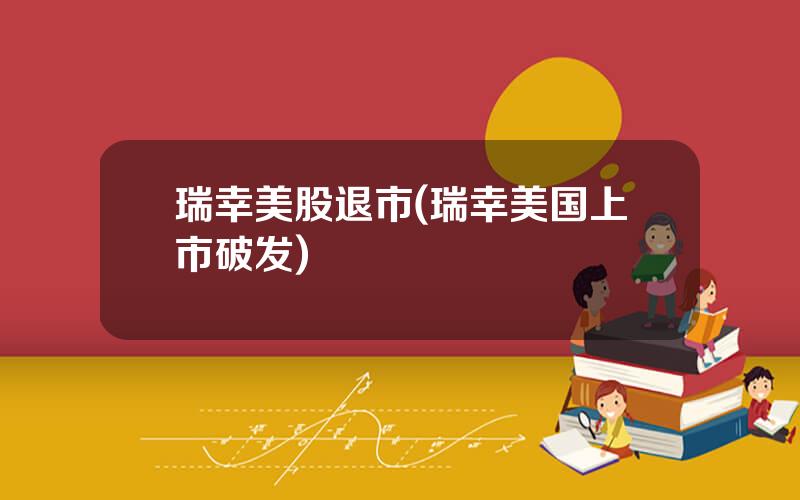 瑞幸美股退市(瑞幸美国上市破发)