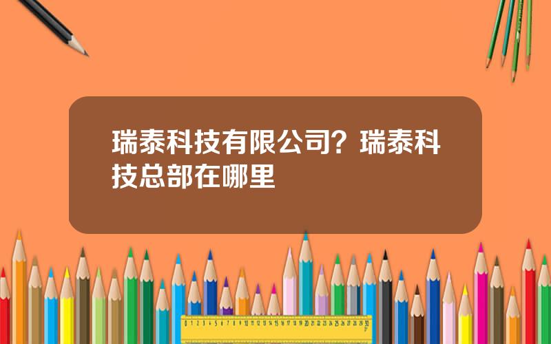 瑞泰科技有限公司？瑞泰科技总部在哪里
