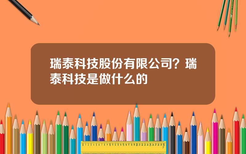 瑞泰科技股份有限公司？瑞泰科技是做什么的