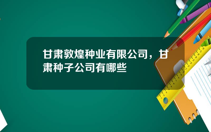 甘肃敦煌种业有限公司，甘肃种子公司有哪些