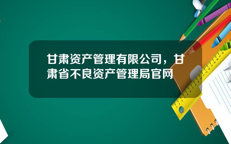 甘肃资产管理有限公司，甘肃省不良资产管理局官网