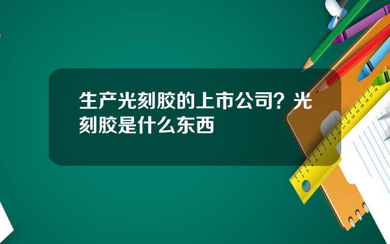 生产光刻胶的上市公司？光刻胶是什么东西