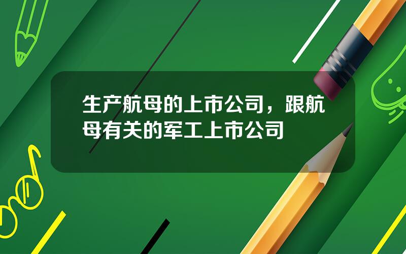 生产航母的上市公司，跟航母有关的军工上市公司