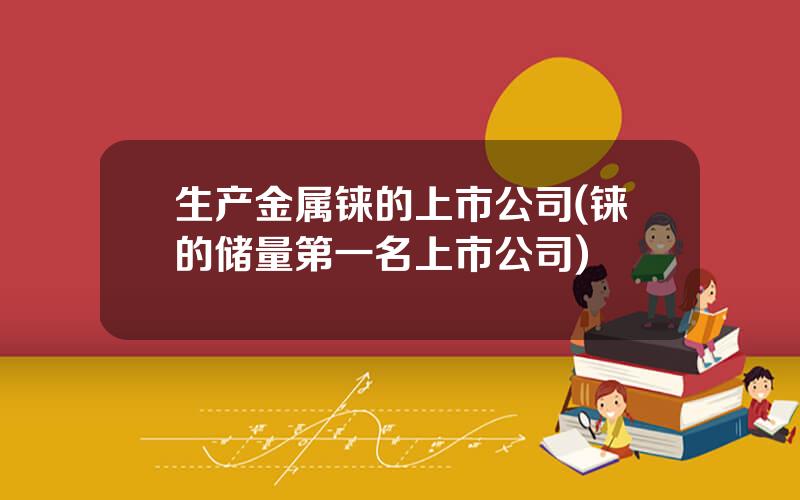 生产金属铼的上市公司(铼的储量第一名上市公司)