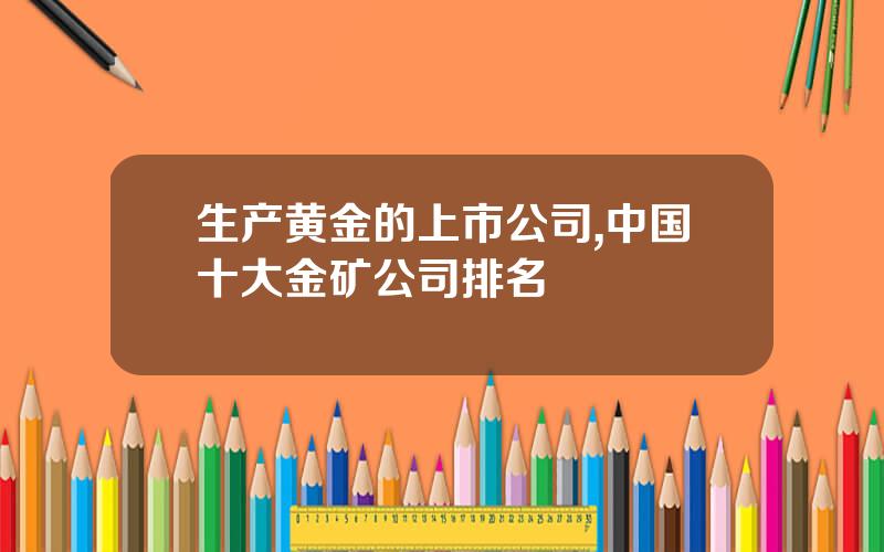 生产黄金的上市公司,中国十大金矿公司排名