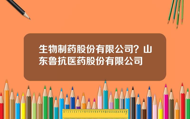 生物制药股份有限公司？山东鲁抗医药股份有限公司