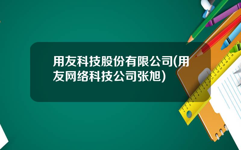 用友科技股份有限公司(用友网络科技公司张旭)
