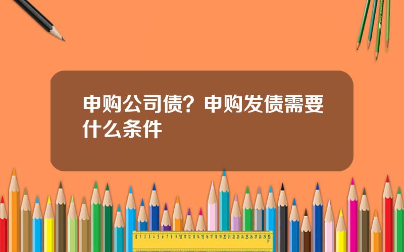 申购公司债？申购发债需要什么条件