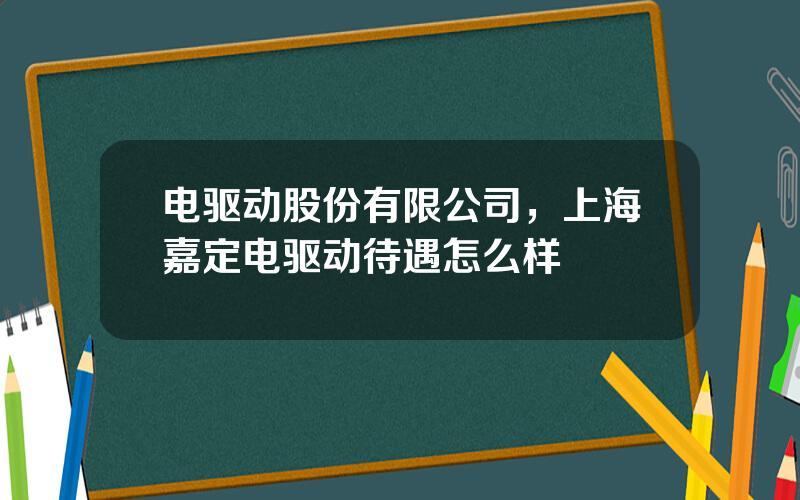 电驱动股份有限公司，上海嘉定电驱动待遇怎么样