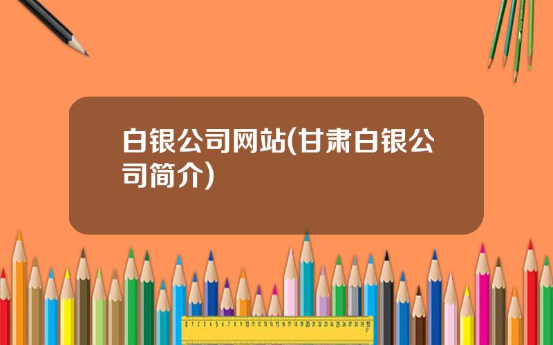 白银公司网站(甘肃白银公司简介)