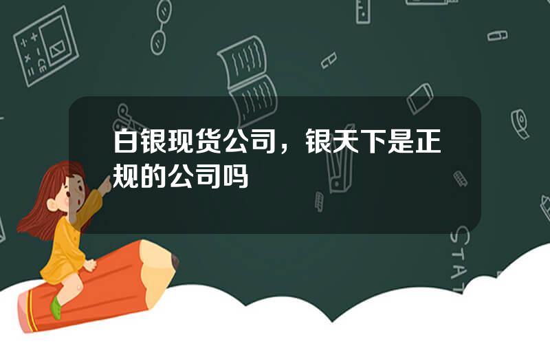 白银现货公司，银天下是正规的公司吗