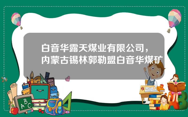白音华露天煤业有限公司，内蒙古锡林郭勒盟白音华煤矿