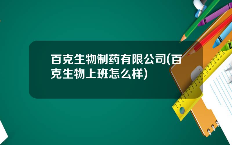 百克生物制药有限公司(百克生物上班怎么样)
